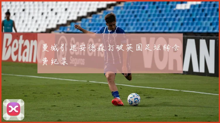曼城引进安德森打破英国足坛转会费纪录