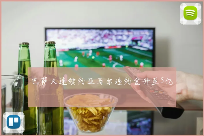 巴萨火速续约亚马尔违约金升至5亿