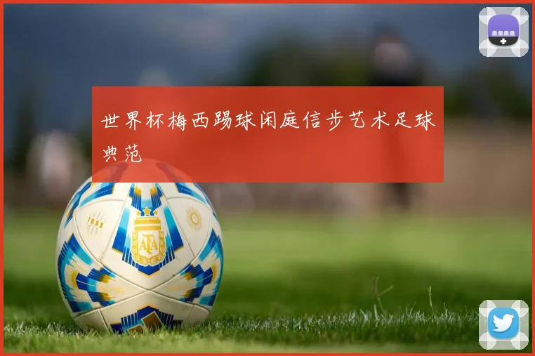 世界杯梅西踢球闲庭信步艺术足球典范