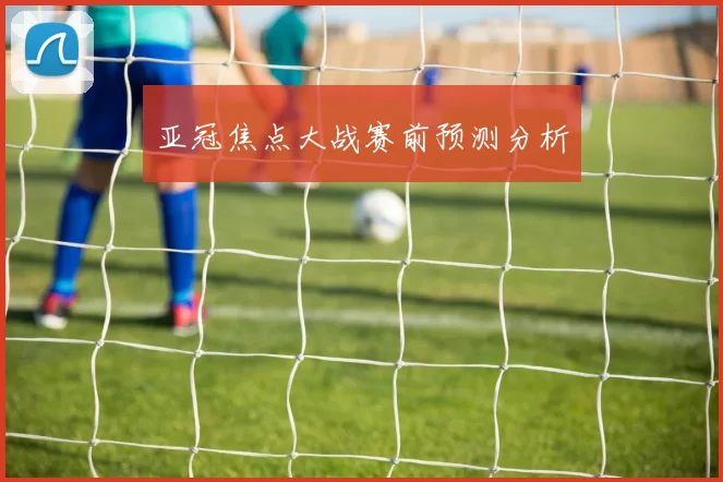 亚冠焦点大战赛前预测分析