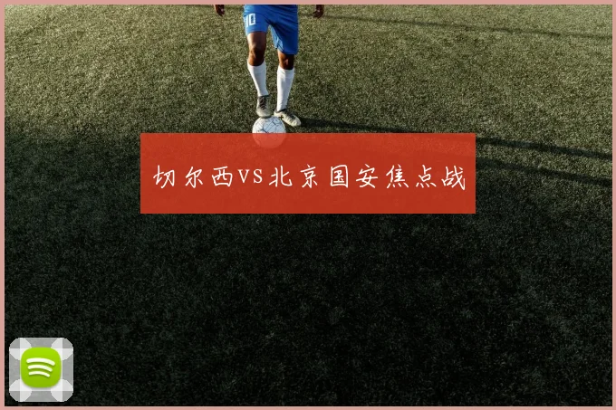 切尔西vs北京国安焦点战